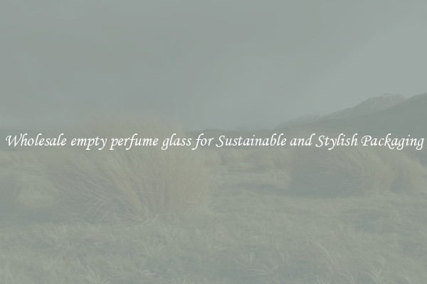 Wholesale empty perfume glass for Sustainable and Stylish Packaging