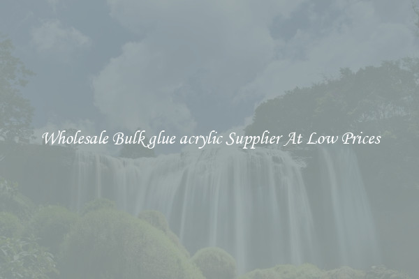 Wholesale Bulk glue acrylic Supplier At Low Prices