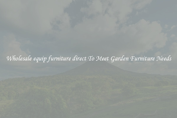 Wholesale equip furniture direct To Meet Garden Furniture Needs