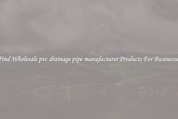 Find Wholesale pvc drainage pipe manufacturer Products For Businesses
