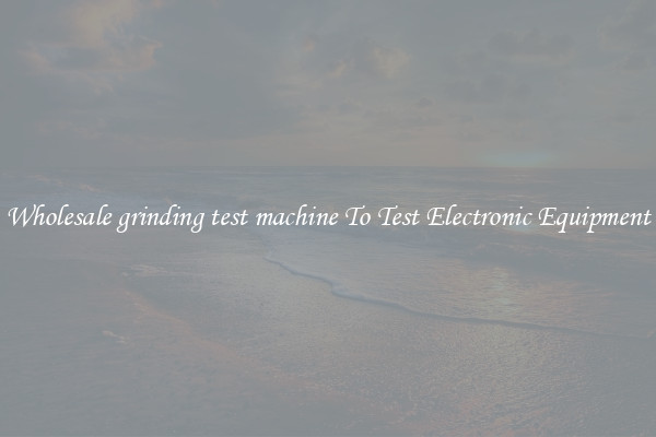 Wholesale grinding test machine To Test Electronic Equipment