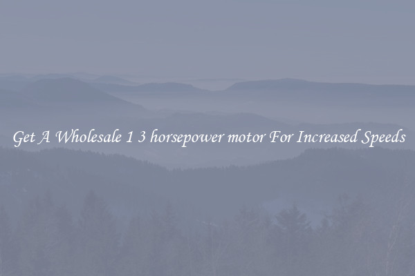 Get A Wholesale 1 3 horsepower motor For Increased Speeds