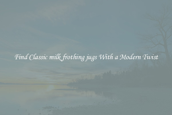Find Classic milk frothing jugs With a Modern Twist