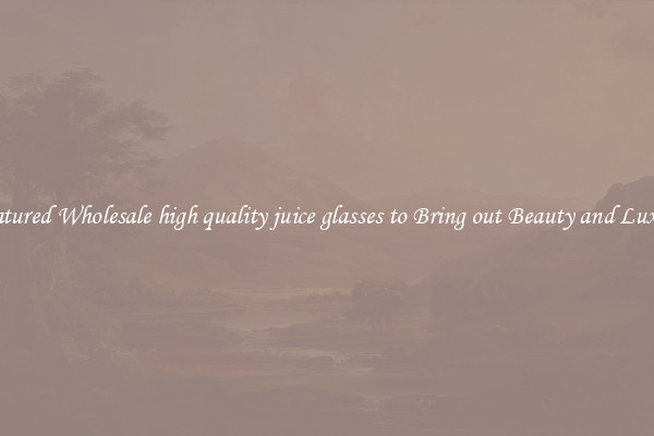 Featured Wholesale high quality juice glasses to Bring out Beauty and Luxury