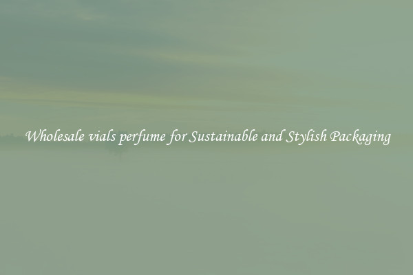 Wholesale vials perfume for Sustainable and Stylish Packaging