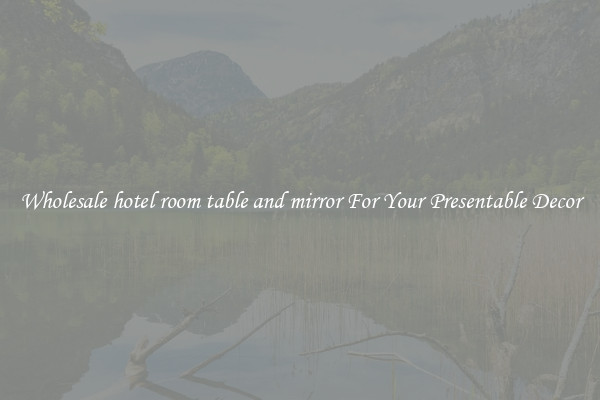 Wholesale hotel room table and mirror For Your Presentable Decor