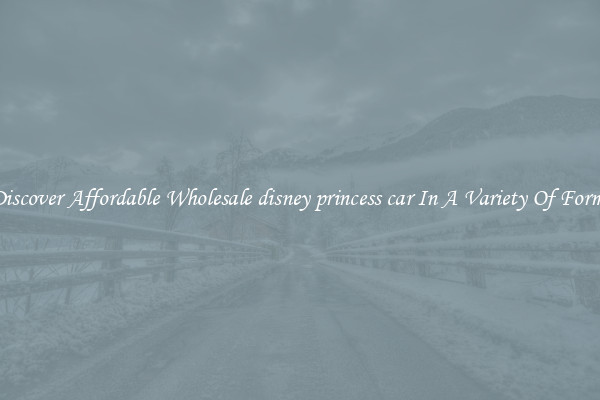 Discover Affordable Wholesale disney princess car In A Variety Of Forms
