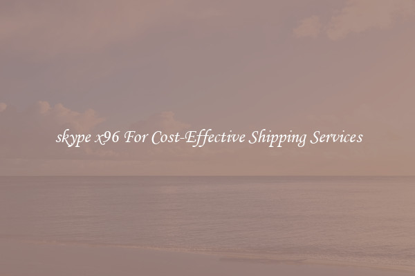 skype x96 For Cost-Effective Shipping Services