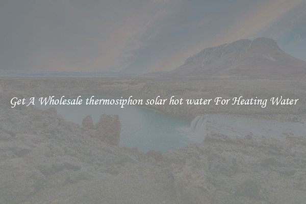 Get A Wholesale thermosiphon solar hot water For Heating Water