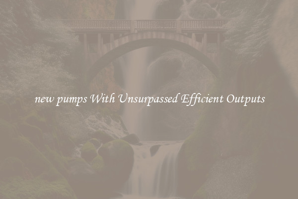 new pumps With Unsurpassed Efficient Outputs