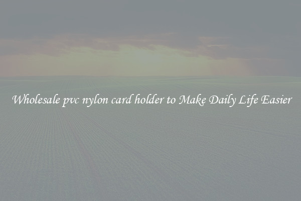 Wholesale pvc nylon card holder to Make Daily Life Easier