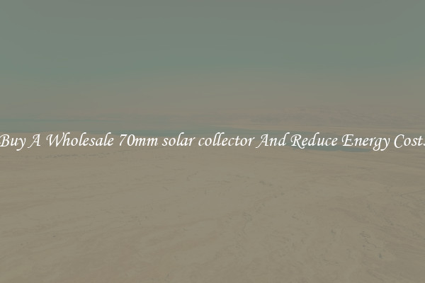 Buy A Wholesale 70mm solar collector And Reduce Energy Costs