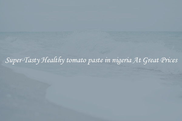 Super-Tasty Healthy tomato paste in nigeria At Great Prices