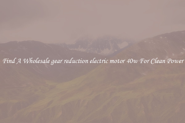Find A Wholesale gear reduction electric motor 40w For Clean Power