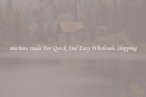 machine trade For Quick And Easy Wholesale Shipping