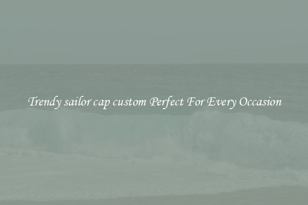 Trendy sailor cap custom Perfect For Every Occasion