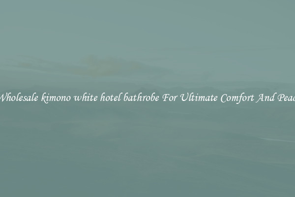 Wholesale kimono white hotel bathrobe For Ultimate Comfort And Peace