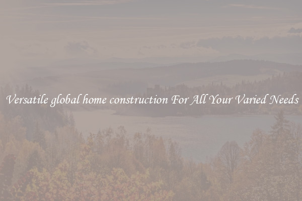 Versatile global home construction For All Your Varied Needs