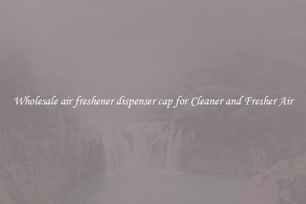 Wholesale air freshener dispenser cap for Cleaner and Fresher Air