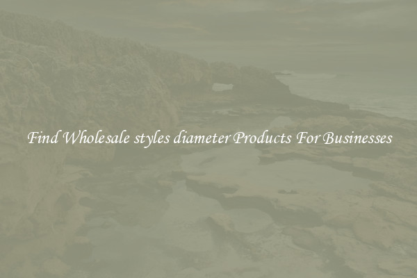 Find Wholesale styles diameter Products For Businesses