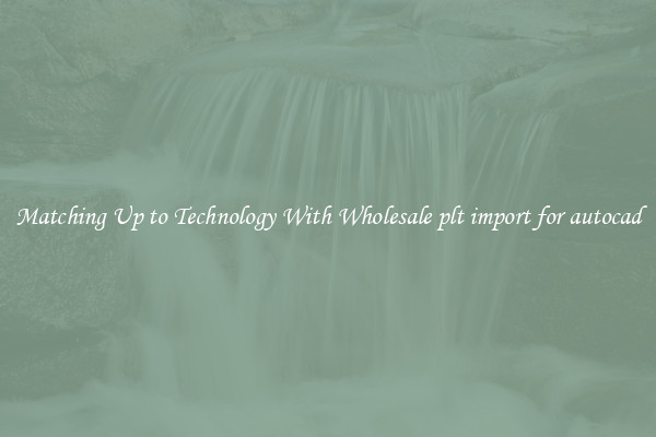 Matching Up to Technology With Wholesale plt import for autocad