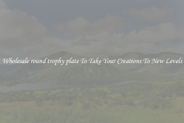 Wholesale round trophy plate To Take Your Creations To New Levels